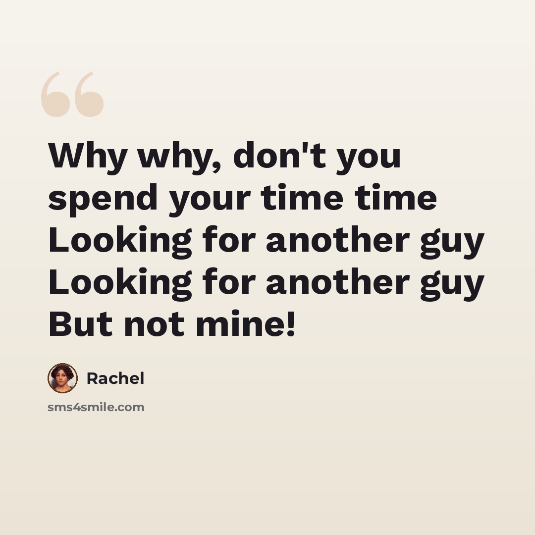 “Why why, don't you spend your time time Looking for another guy Looking for another guy But not mine!” quote by Rachel