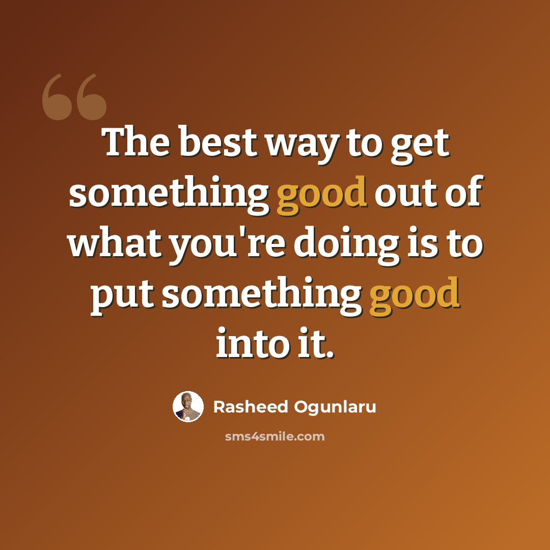 “The best way to get something good out of what you're doing is to put something good into it.” quote by Rasheed Ogunlaru