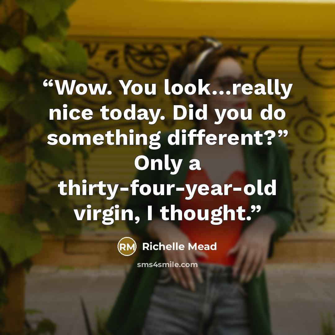 “Wow. You look…really nice today. Did you do something different?” Only a thirty-four-year-old virgin, I thought.” quote by Richelle Mead