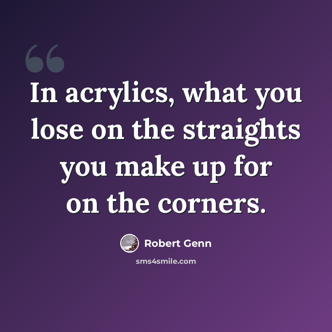 “In acrylics, what you lose on the straights you make up for on the corners.” quote by Robert Genn