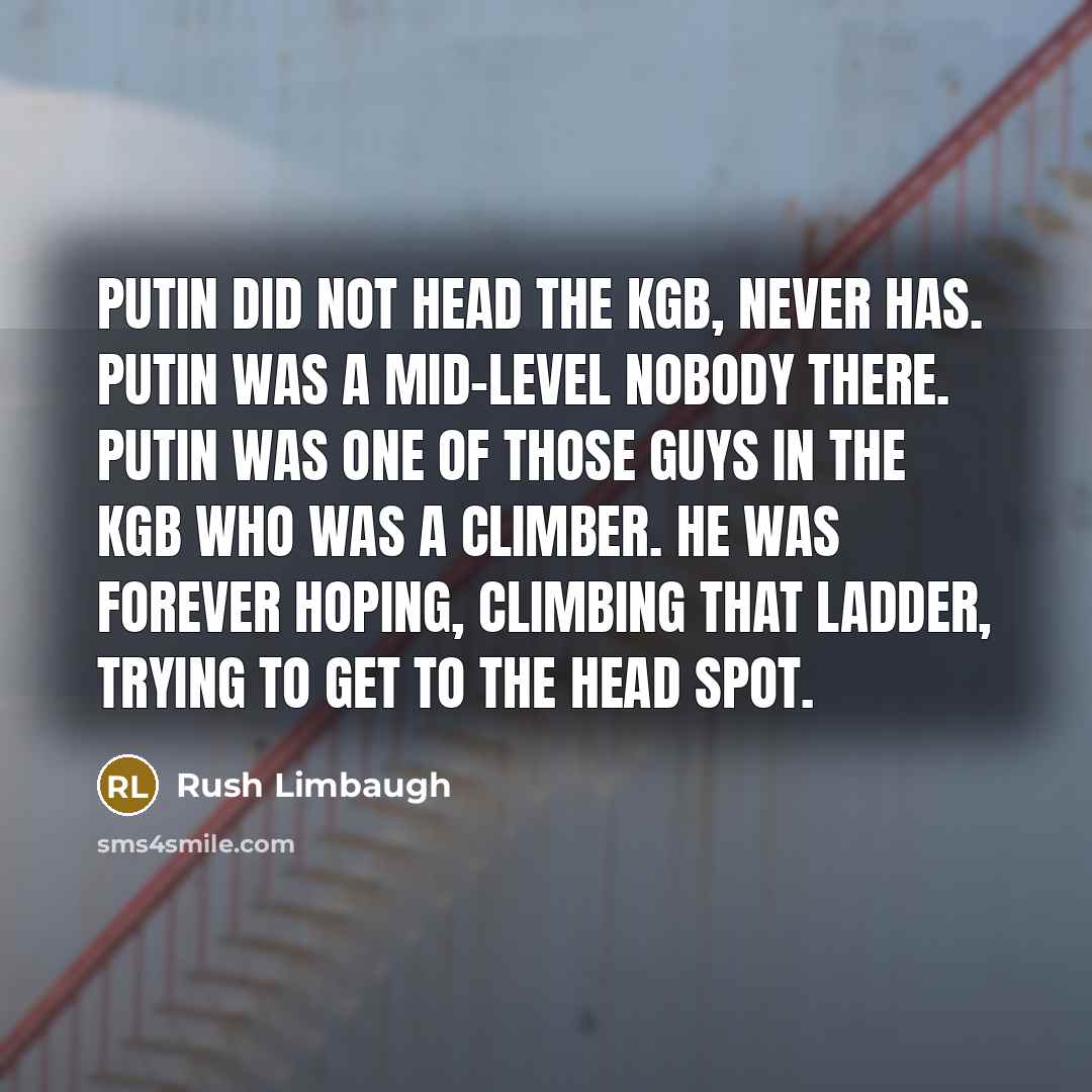 “Putin did not head the KGB, never has. Putin was a mid-level nobody there. Putin was one of those guys in the KGB who was a climber. He was forever hoping, climbing that ladder, trying to get to the head spot.” quote by Rush Limbaugh