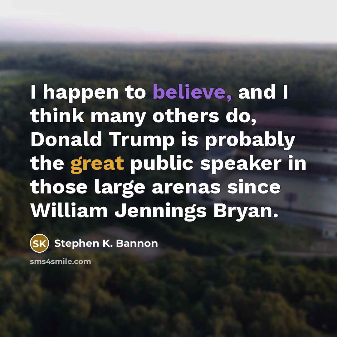 “I happen to believe, and I think many others do, Donald Trump is probably the great public speaker in those large arenas since William Jennings Bryan.” quote by Stephen K. Bannon