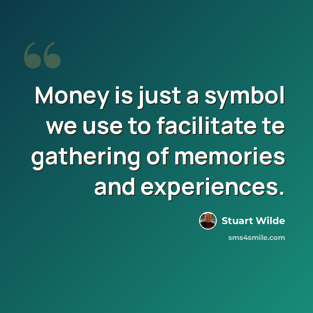 “Money is just a symbol we use to facilitate te gathering of memories and experiences.” quote by Stuart Wilde