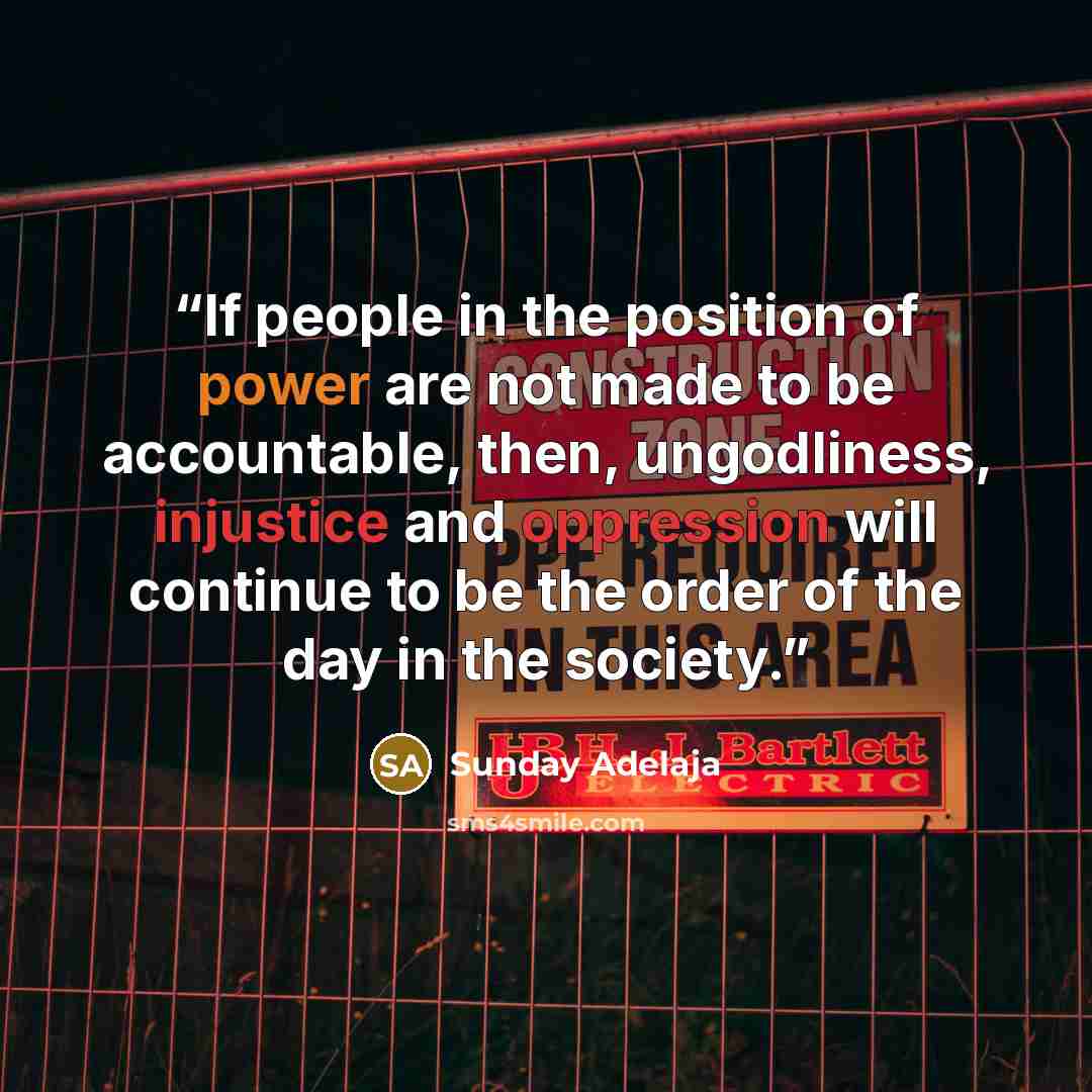 “If people in the position of power are not made to be accountable, then, ungodliness, injustice and oppression will continue to be the order of the day in the society.” quote by Sunday Adelaja