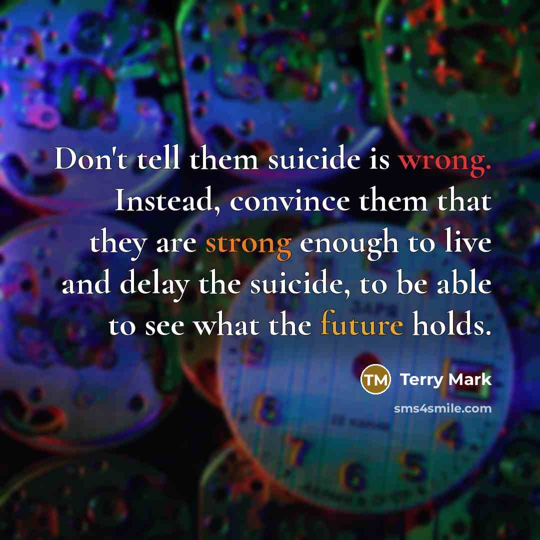 “Don't tell them suicide is wrong. Instead, convince them that they are strong enough to live and delay the suicide, to be able to see what the future holds.” quote by Terry Mark