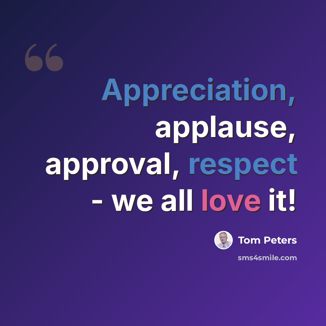 “Appreciation, applause, approval, respect - we all love it!” quote by Tom Peters