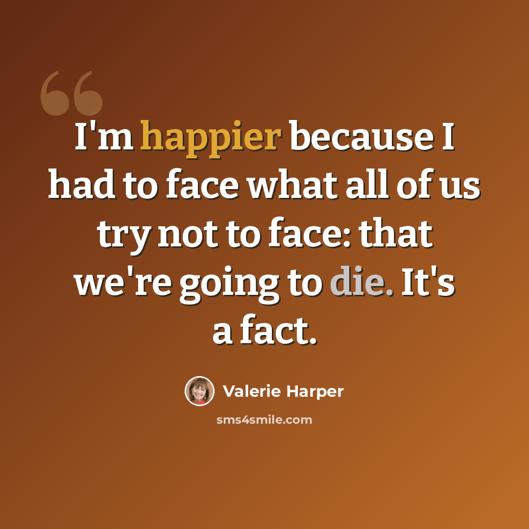 “I'm happier because I had to face what all of us try not to face: that we're going to die. It's a fact.” quote by Valerie Harper