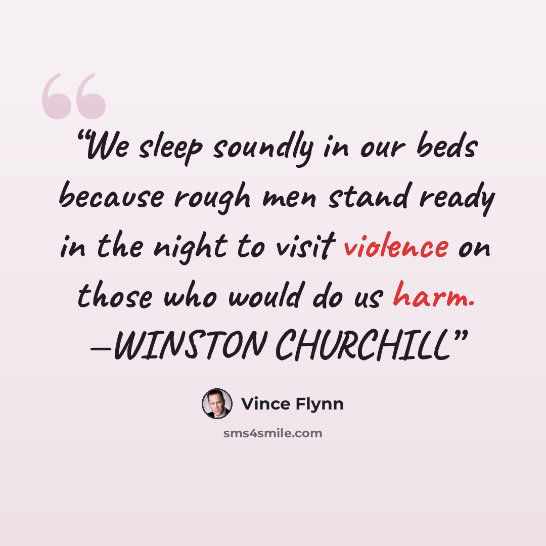 “We sleep soundly in our beds because rough men stand ready in the night to visit violence on those who would do us harm. —WINSTON CHURCHILL” quote by Vince Flynn