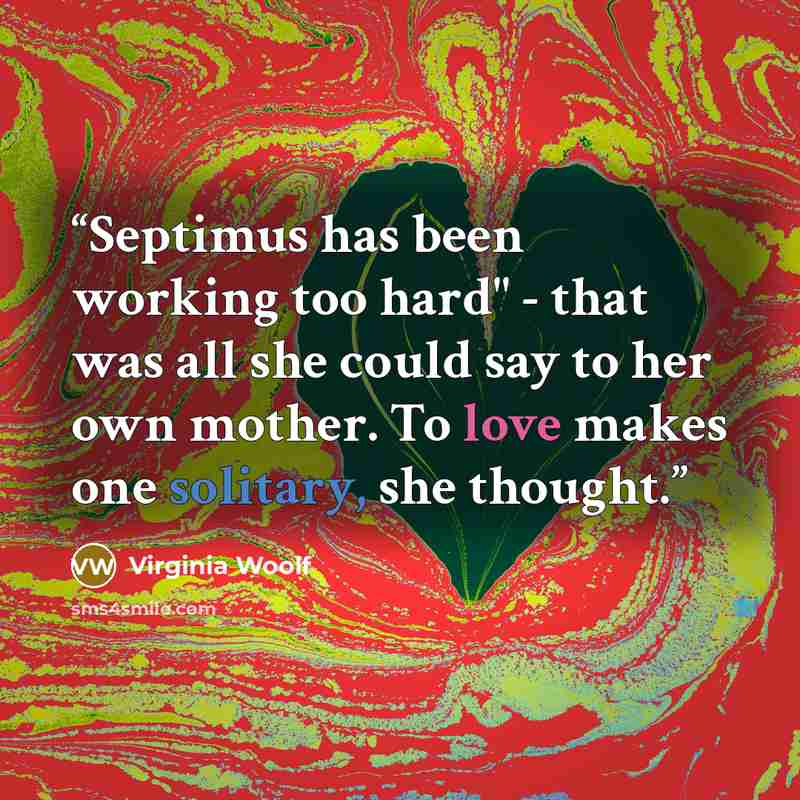 “Septimus has been working too hard" - that was all she could say to her own mother. To love makes one solitary, she thought.” quote by Virginia Woolf