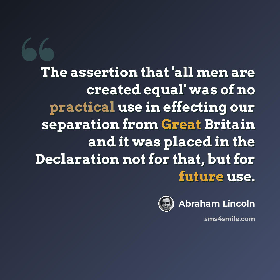 “The assertion that 'all men are created equal' was of no practical use in effecting our separation from Great Britain and it was placed in the Declaration not for that, but for future use.” quote by Abraham Lincoln