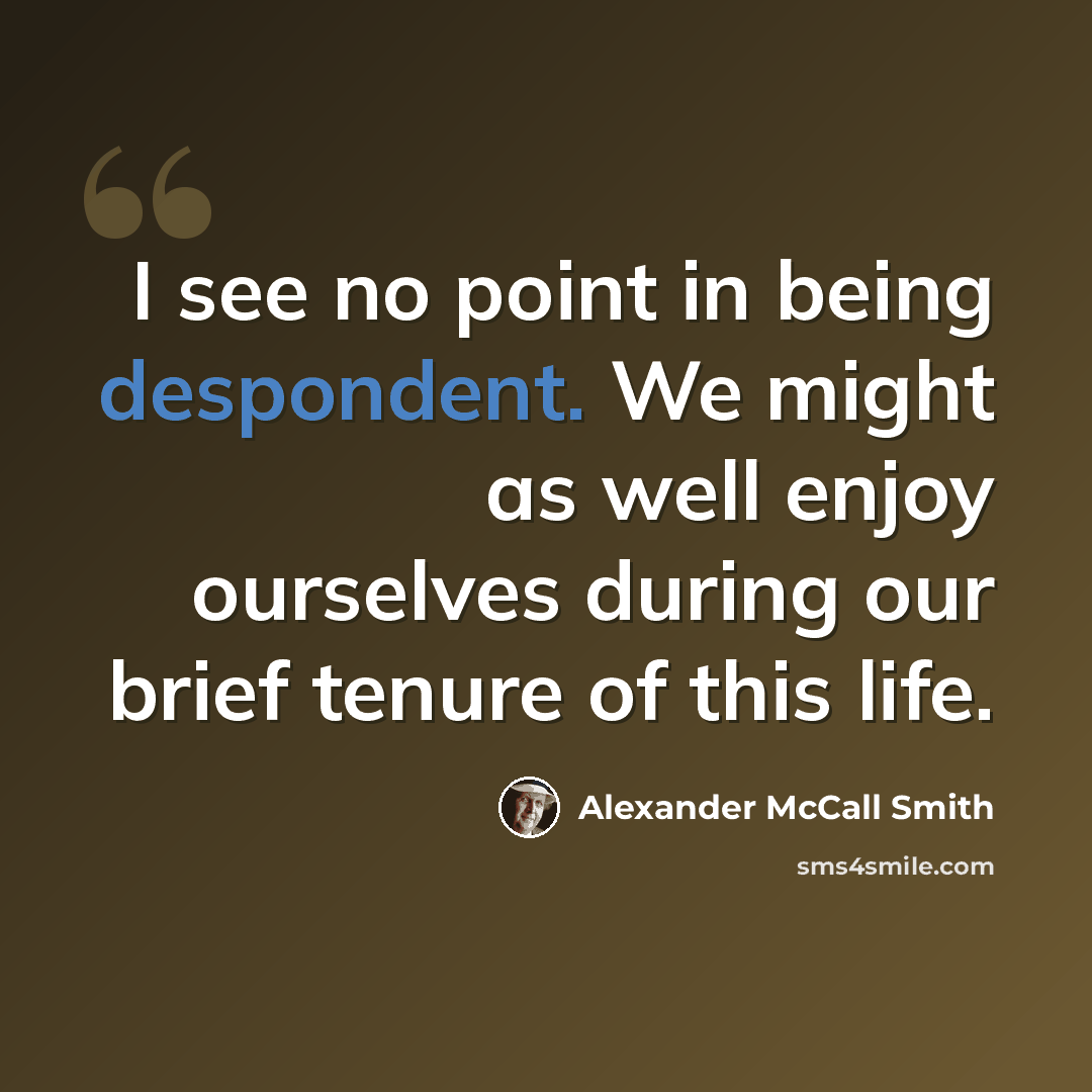 “I see no point in being despondent. We might as well enjoy ourselves during our brief tenure of this life.” quote by Alexander McCall Smith