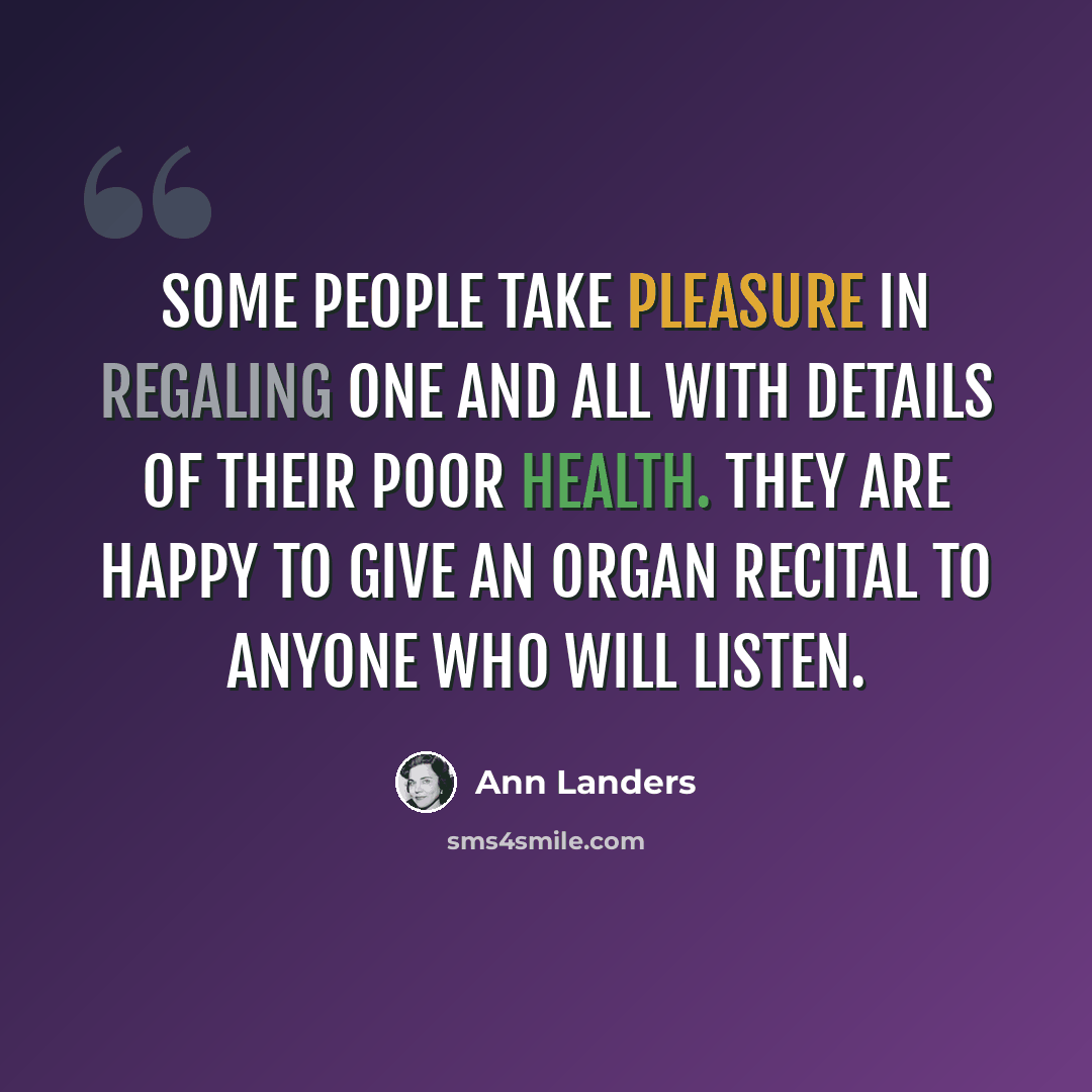 “Some people take pleasure in regaling one and all with details of their poor health. They are happy to give an organ recital to anyone who will listen.” quote by Ann Landers