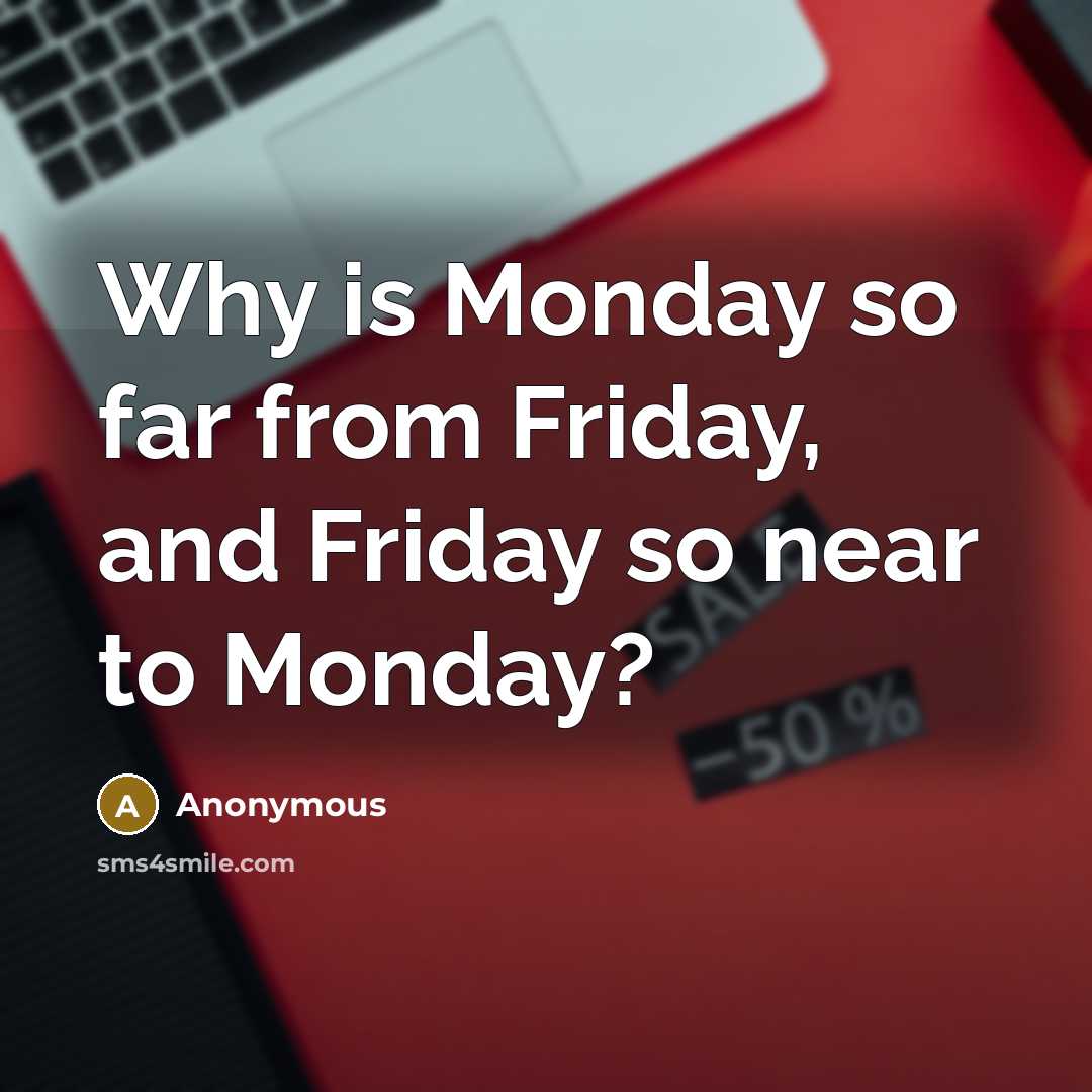 “Why is Monday so far from Friday, and Friday so near to Monday?” quote by Anonymous