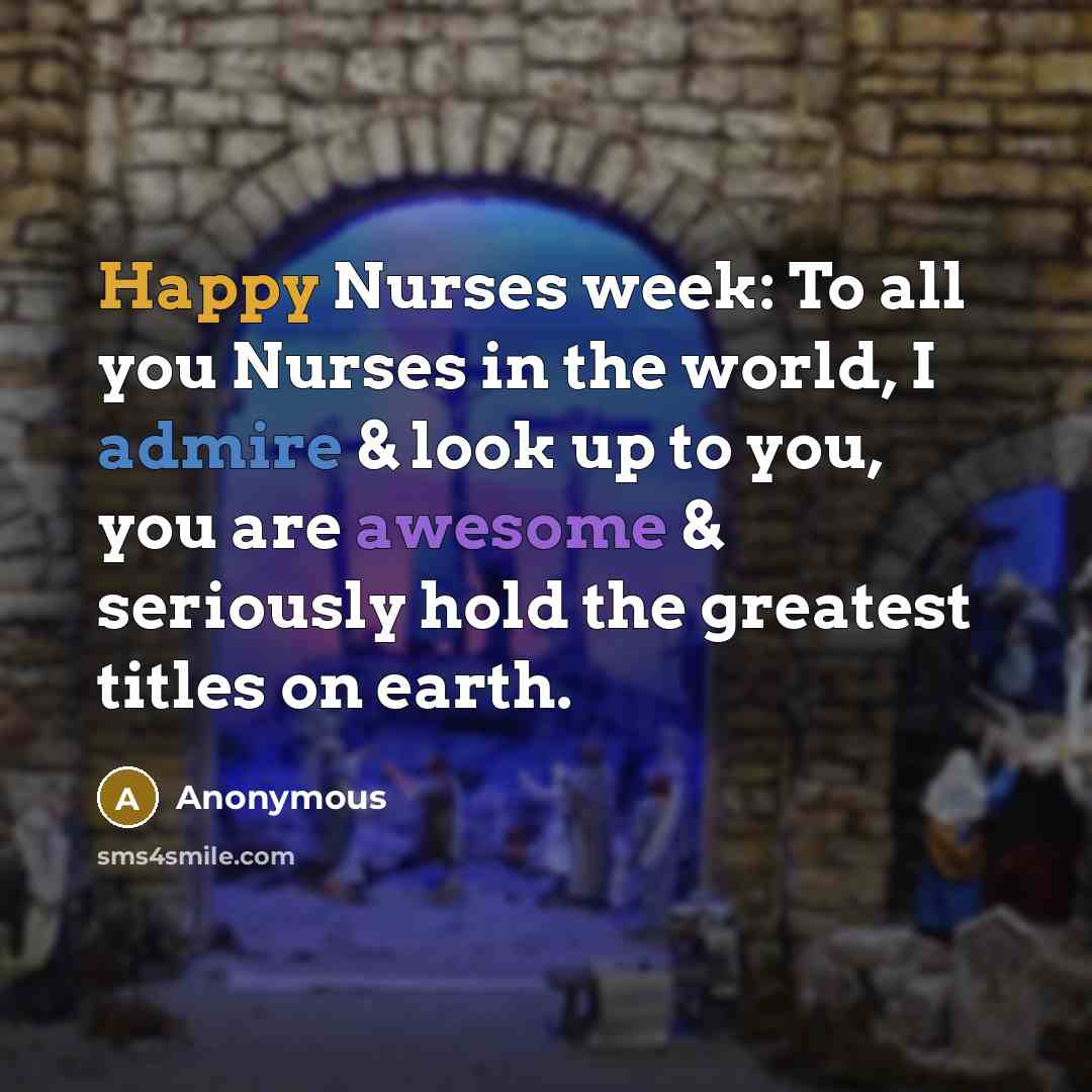 “Happy Nurses week: To all you Nurses in the world, I admire & look up to you, you are awesome & seriously hold the greatest titles on earth.” quote by Anonymous