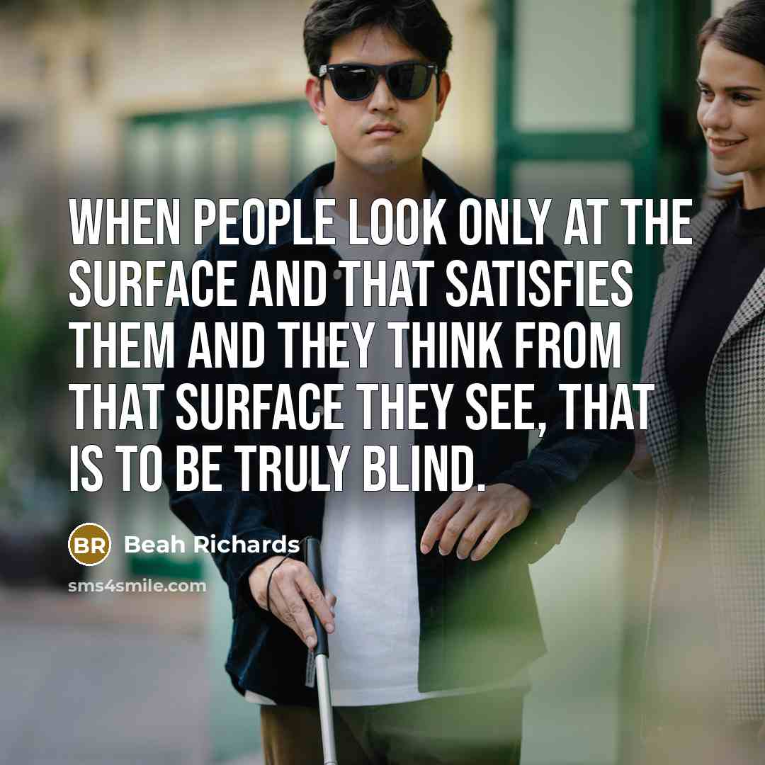 “When people look only at the surface and that satisfies them and they think from that surface they see, that is to be truly blind.” quote by Beah Richards