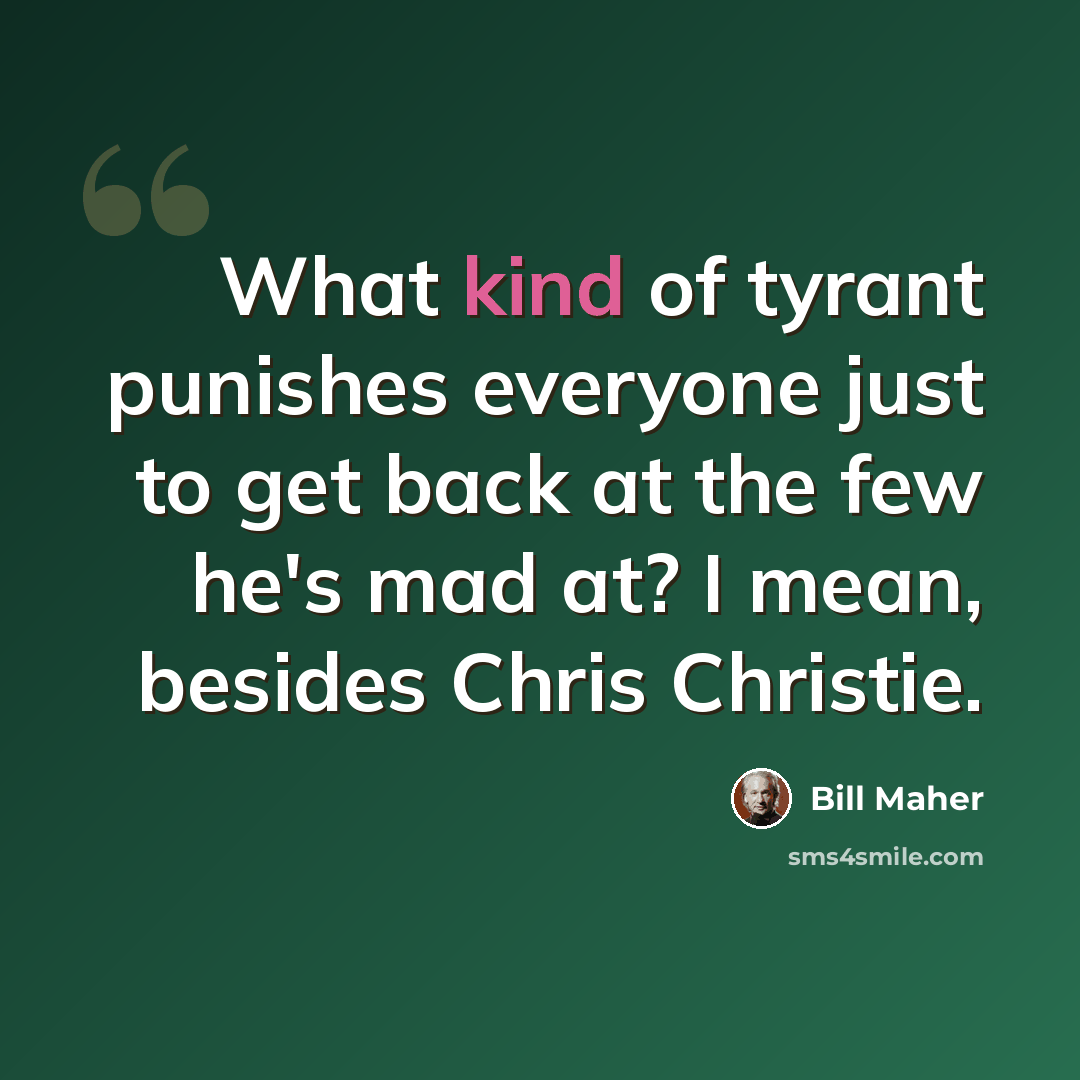 “What kind of tyrant punishes everyone just to get back at the few he's mad at? I mean, besides Chris Christie.” quote by Bill Maher