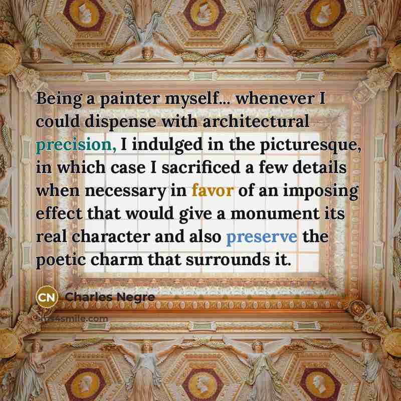“Being a painter myself... whenever I could dispense with architectural precision, I indulged in the picturesque, in which case I sacrificed a few details when necessary in favor of an imposing effect that would give a monument its real character and also preserve the poetic charm that surrounds it.” quote by Charles Negre