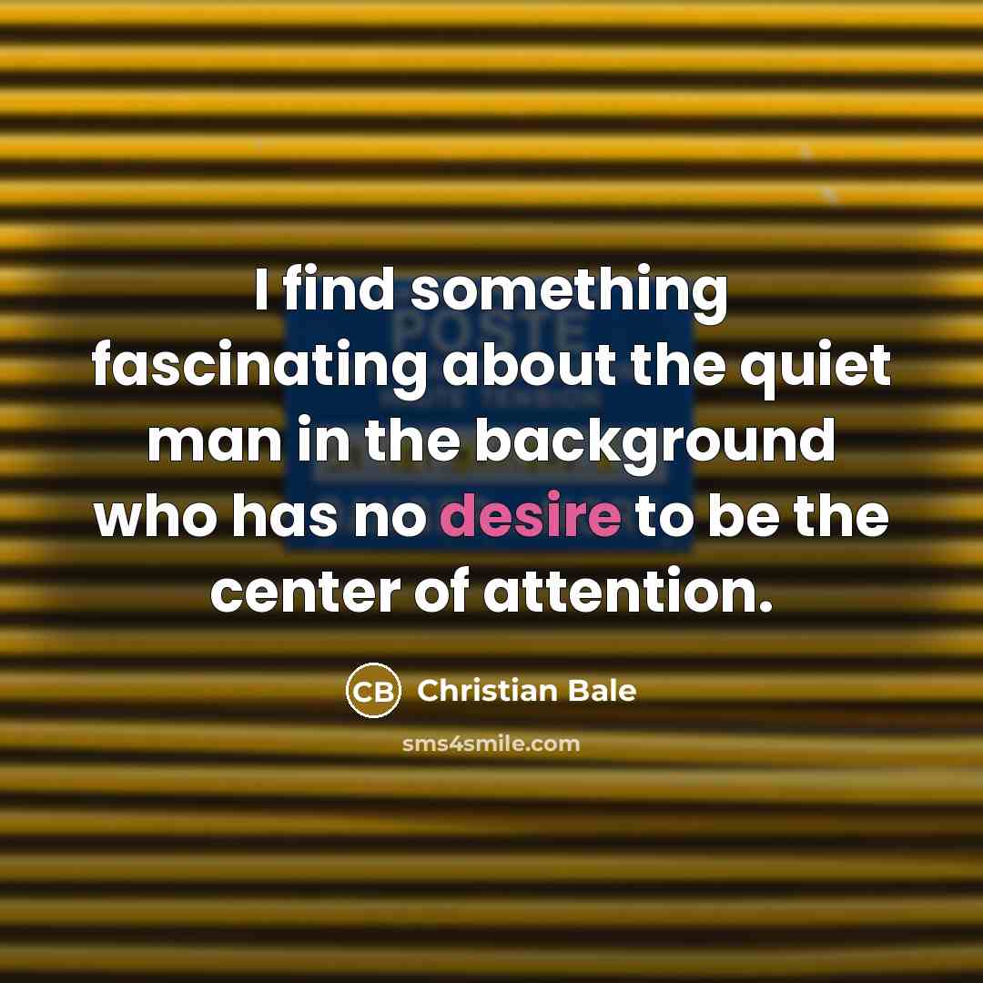 “I find something fascinating about the quiet man in the background who has no desire to be the center of attention.” quote by Christian Bale