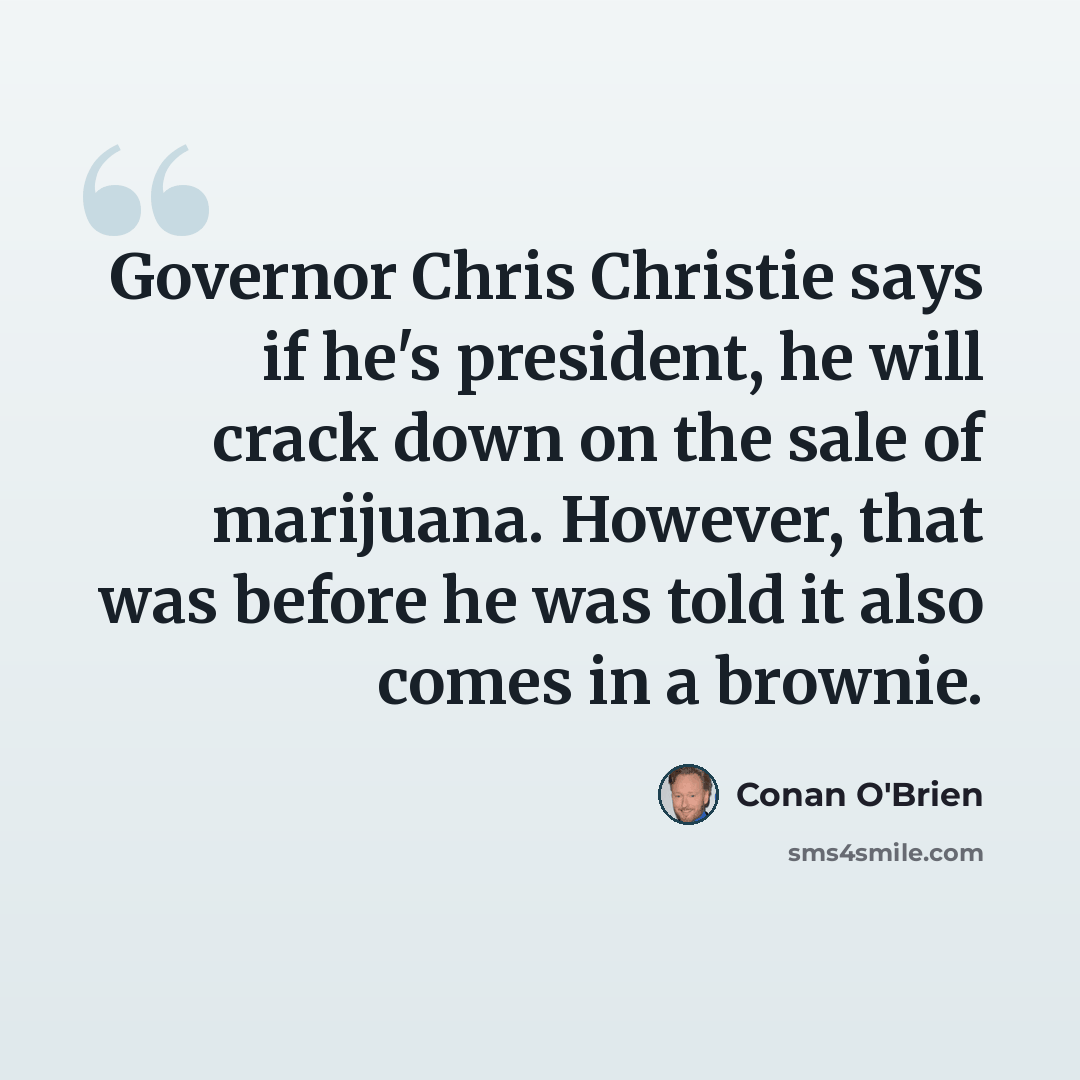“Governor Chris Christie says if he's president, he will crack down on the sale of marijuana. However, that was before he was told it also comes in a brownie.” quote by Conan O'Brien