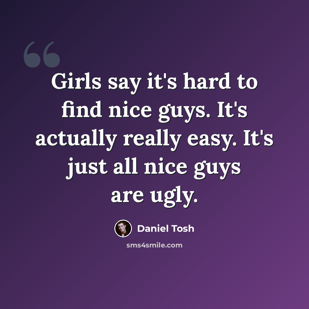 “Girls say it's hard to find nice guys. It's actually really easy. It's just all nice guys are ugly.” quote by Daniel Tosh