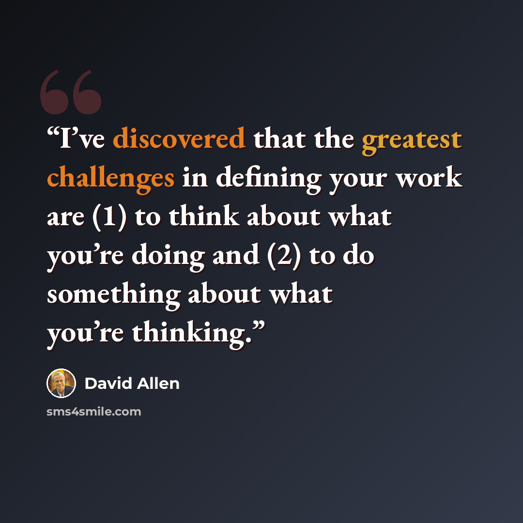 “I’ve discovered that the greatest challenges in defining your work are (1) to think about what you’re doing and (2) to do something about what you’re thinking.” quote by David Allen