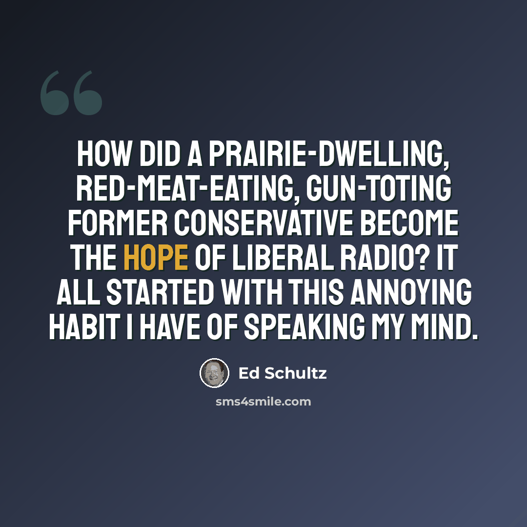 “How did a prairie-dwelling, red-meat-eating, gun-toting former conservative become the hope of liberal radio? It all started with this annoying habit I have of speaking my mind.” quote by Ed Schultz
