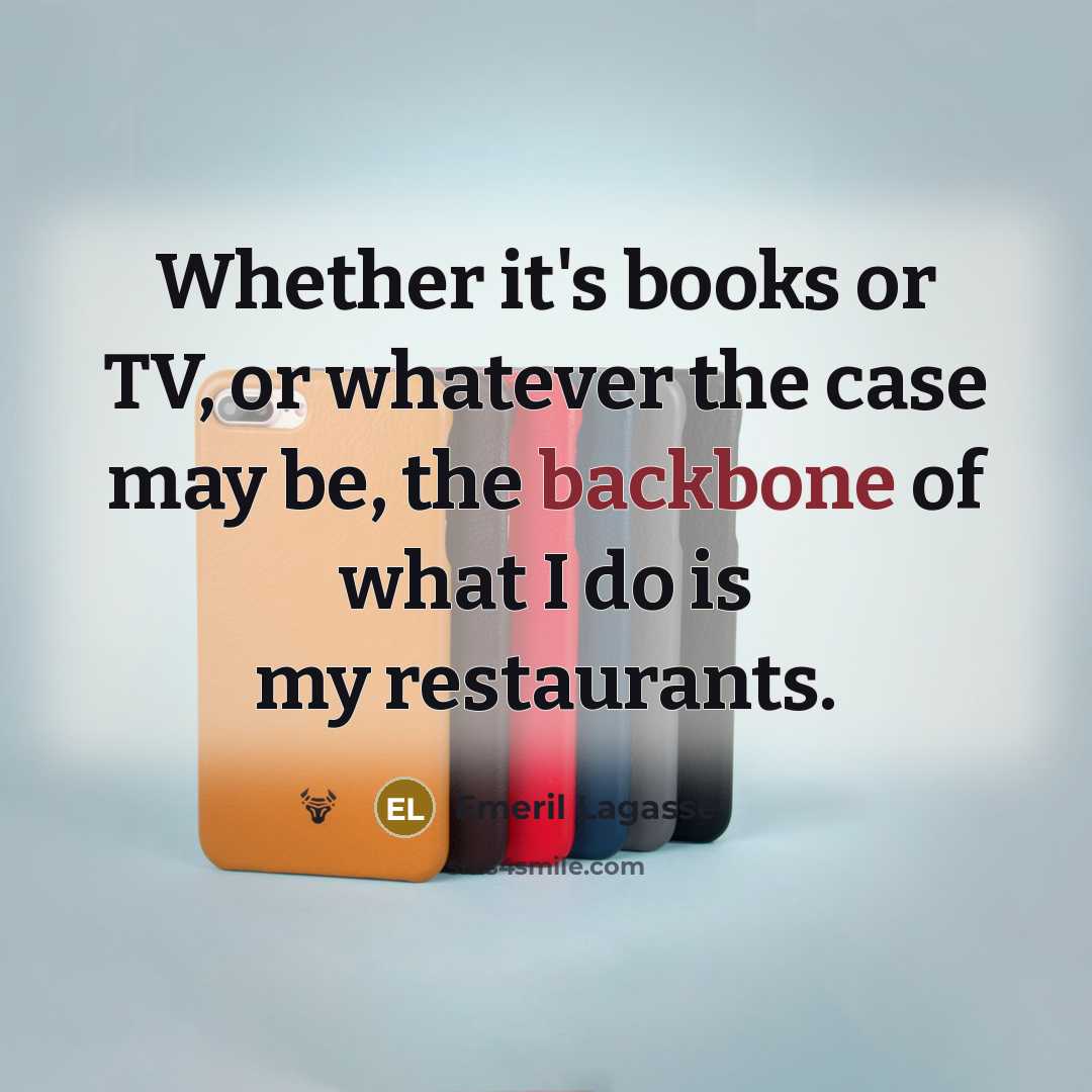 “Whether it's books or TV, or whatever the case may be, the backbone of what I do is my restaurants.” quote by Emeril Lagasse