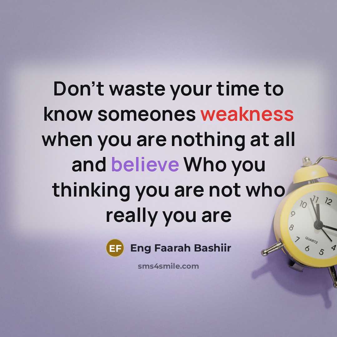 “Don't waste your time to know someones weakness when you are nothing at all and believe Who you thinking you are not who really you are” quote by Eng Faarah Bashiir
