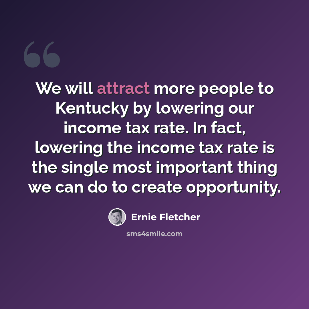 “We will attract more people to Kentucky by lowering our income tax rate. In fact, lowering the income tax rate is the single most important thing we can do to create opportunity.” quote by Ernie Fletcher