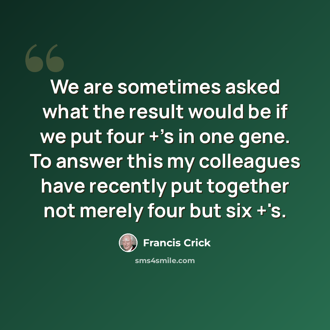 “We are sometimes asked what the result would be if we put four +'s in one gene. To answer this my colleagues have recently put together not merely four but six +'s.” quote by Francis Crick