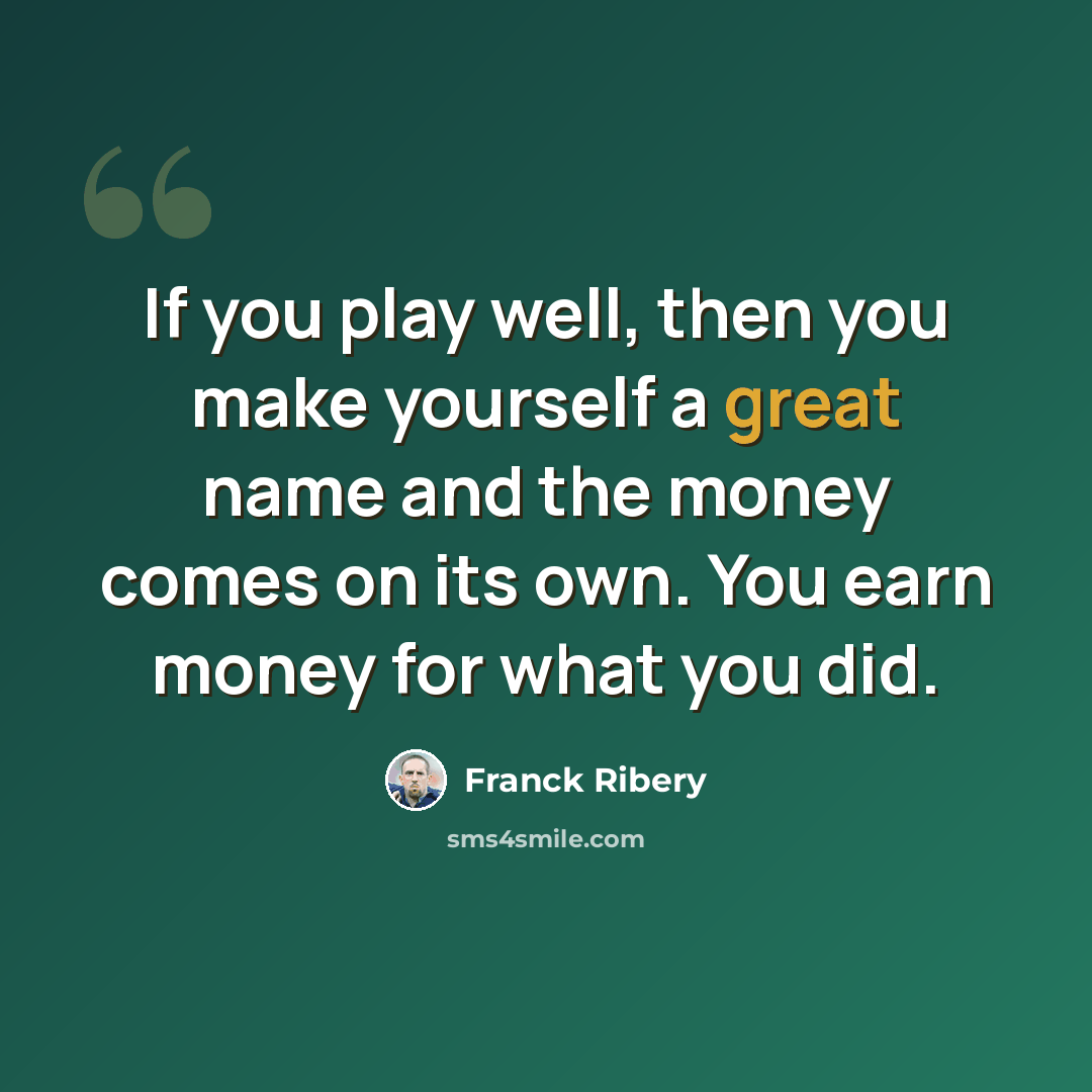“If you play well, then you make yourself a great name and the money comes on its own. You earn money for what you did.” quote by Franck Ribery