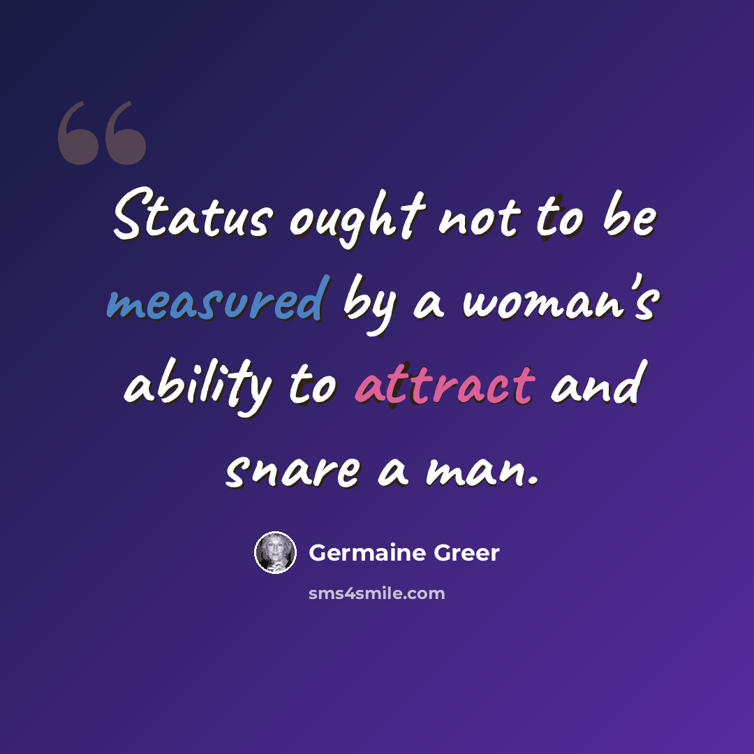 “Status ought not to be measured by a woman's ability to attract and snare a man.” quote by Germaine Greer