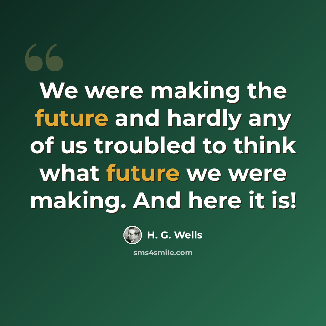 “We were making the future and hardly any of us troubled to think what future we were making. And here it is!” quote by H. G. Wells
