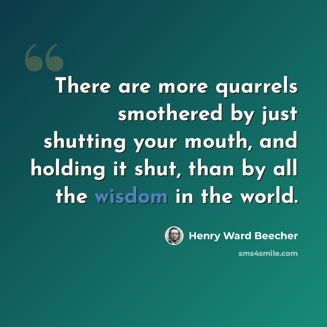 “There are more quarrels smothered by just shutting your mouth, and holding it shut, than by all the wisdom in the world.” quote by Henry Ward Beecher