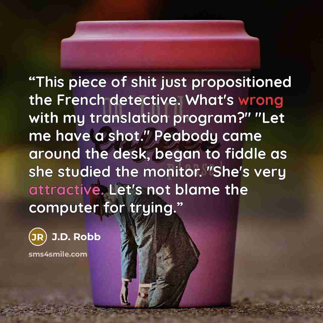 “This piece of shit just propositioned the French detective. What's wrong with my translation program?'' ''Let me have a shot.'' Peabody came around the desk, began to fiddle as she studied the monitor. ''She's very attractive. Let's not blame the computer for trying.” quote by J.D. Robb