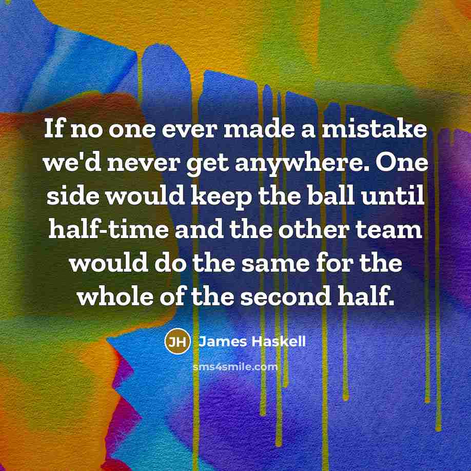 “If no one ever made a mistake we'd never get anywhere. One side would keep the ball until half-time and the other team would do the same for the whole of the second half.” quote by James Haskell