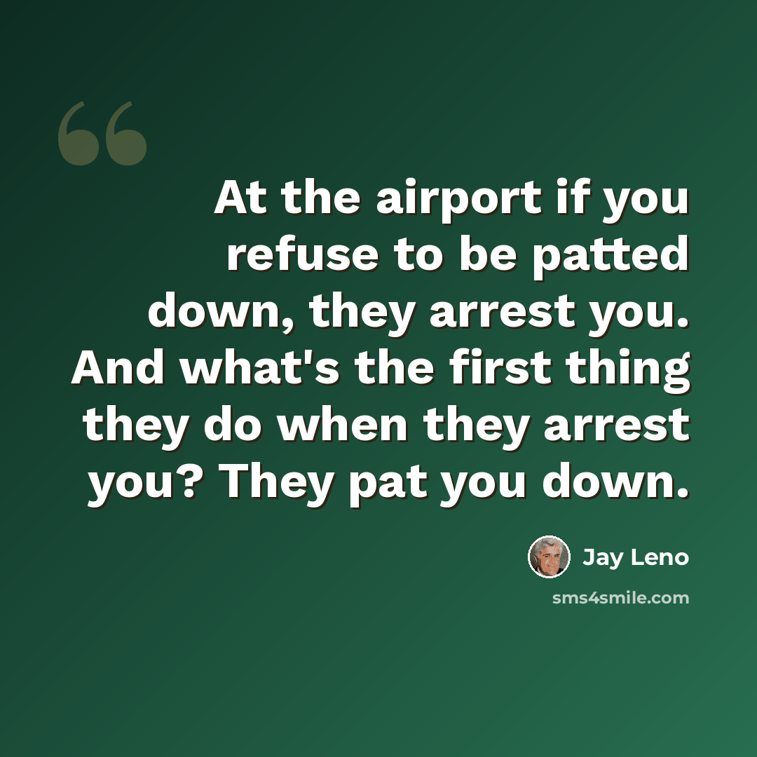 “At the airport if you refuse to be patted down, they arrest you. And what's the first thing they do when they arrest you? They pat you down.” quote by Jay Leno