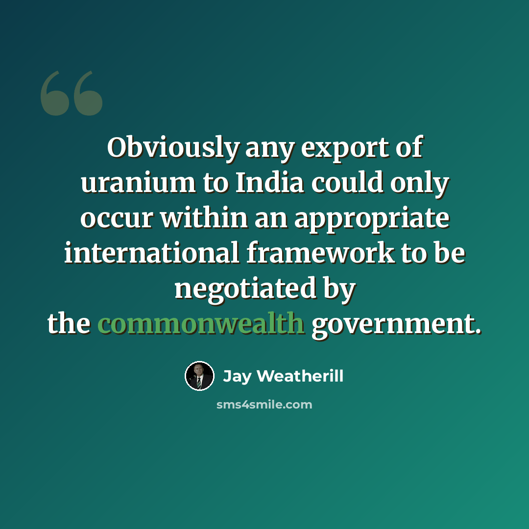 “Obviously any export of uranium to India could only occur within an appropriate international framework to be negotiated by the commonwealth government.” quote by Jay Weatherill