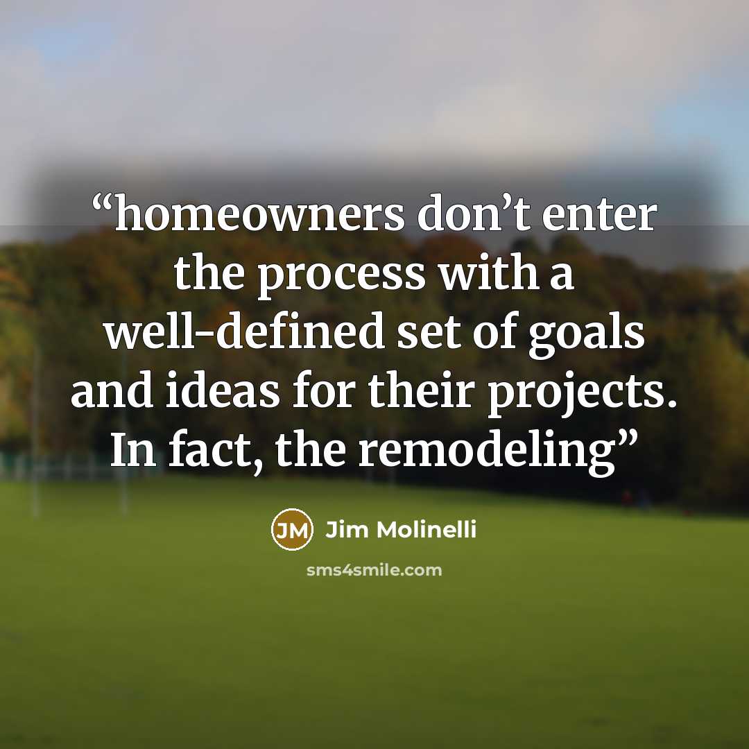“homeowners don’t enter the process with a well-defined set of goals and ideas for their projects. In fact, the remodeling” quote by Jim Molinelli