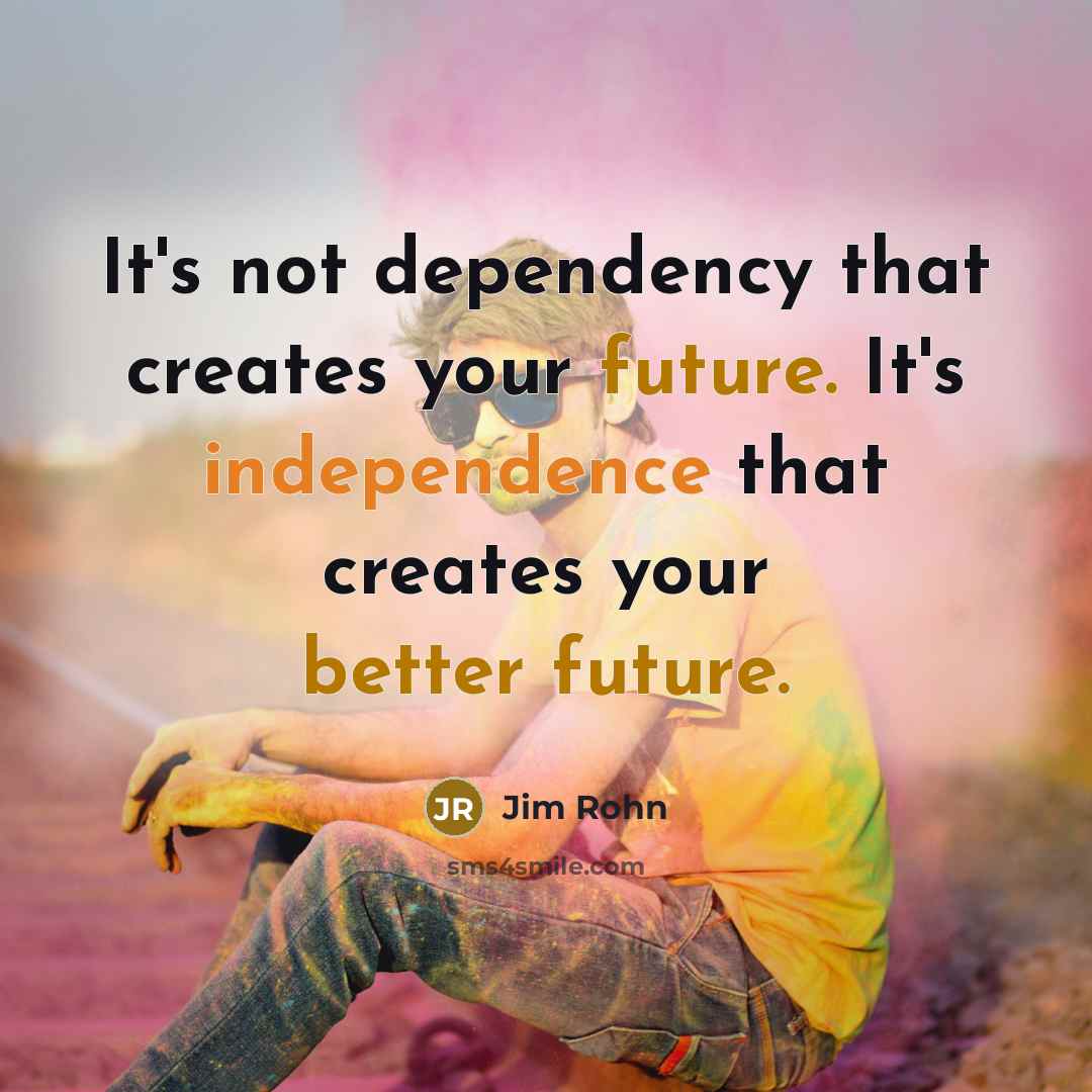 “It's not dependency that creates your future. It's independence that creates your better future.” quote by Jim Rohn