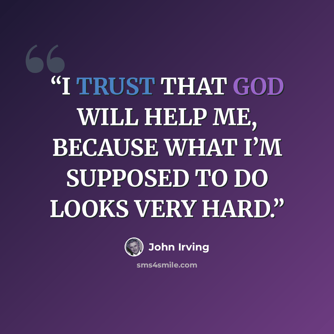 “I TRUST THAT GOD WILL HELP ME, BECAUSE WHAT I’M SUPPOSED TO DO LOOKS VERY HARD.” quote by John Irving