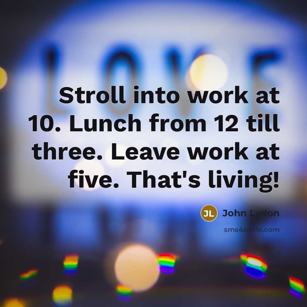 “Stroll into work at 10. Lunch from 12 till three. Leave work at five. That's living!” quote by John Lydon