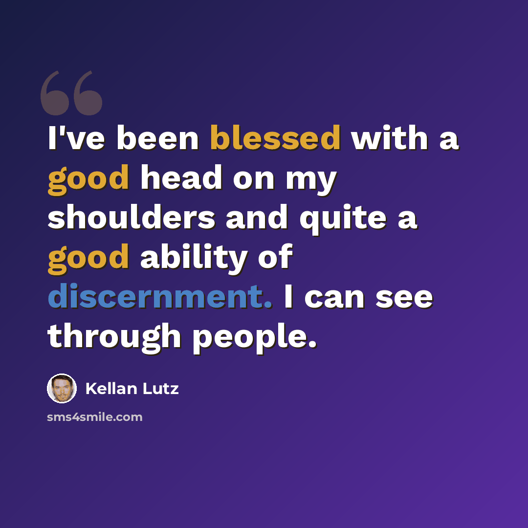 “I've been blessed with a good head on my shoulders and quite a good ability of discernment. I can see through people.” quote by Kellan Lutz