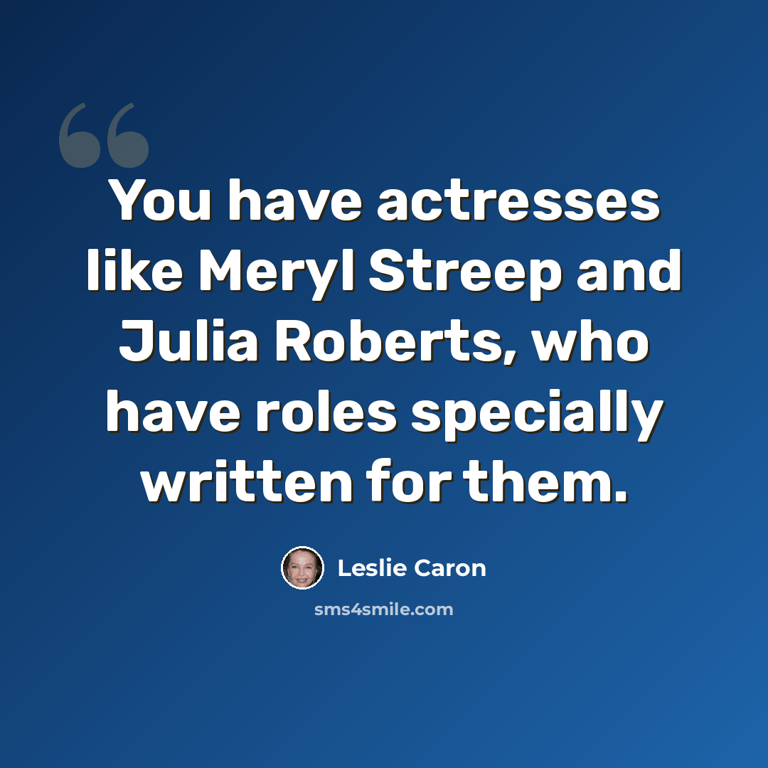 “You have actresses like Meryl Streep and Julia Roberts, who have roles specially written for them.” quote by Leslie Caron