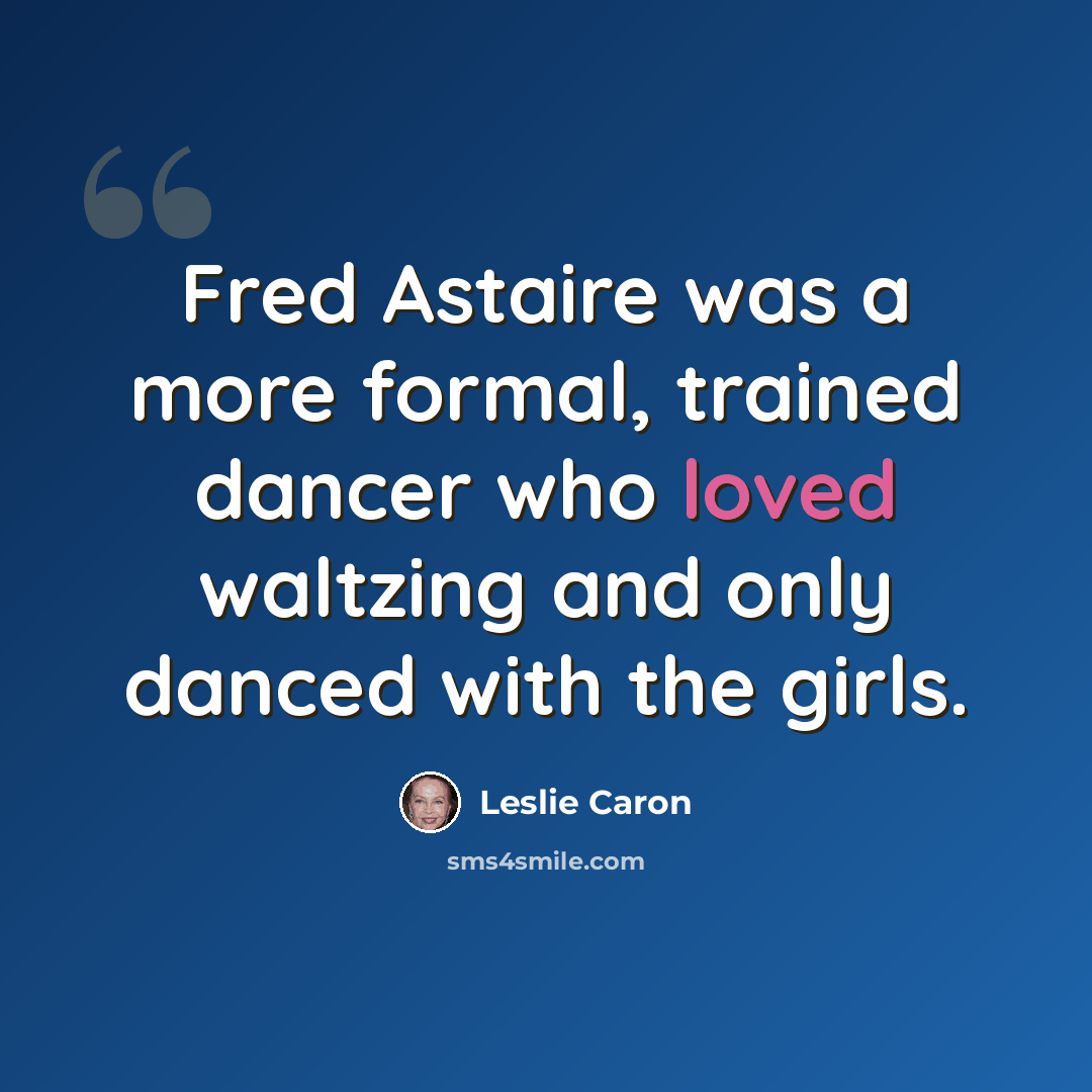 “Fred Astaire was a more formal, trained dancer who loved waltzing and only danced with the girls.” quote by Leslie Caron