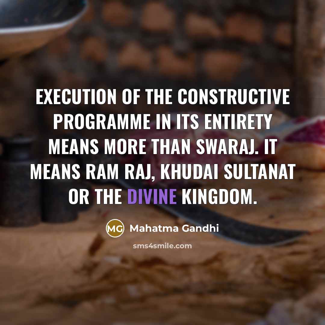 “Execution of the constructive programme in its entirety means more than Swaraj. It means Ram Raj, Khudai Sultanat or the Divine Kingdom.” quote by Mahatma Gandhi