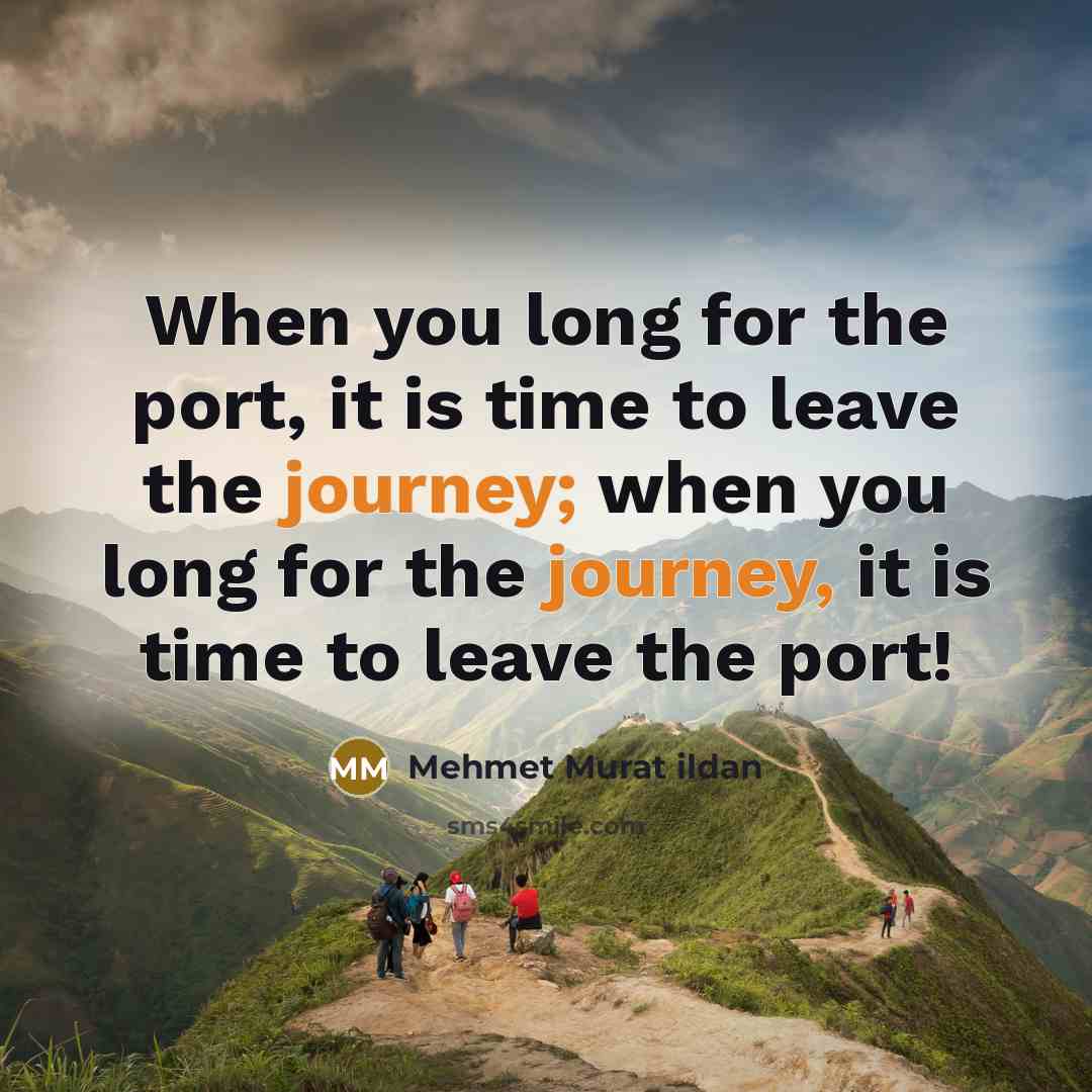 “When you long for the port, it is time to leave the journey; when you long for the journey, it is time to leave the port!” quote by Mehmet Murat Ildan