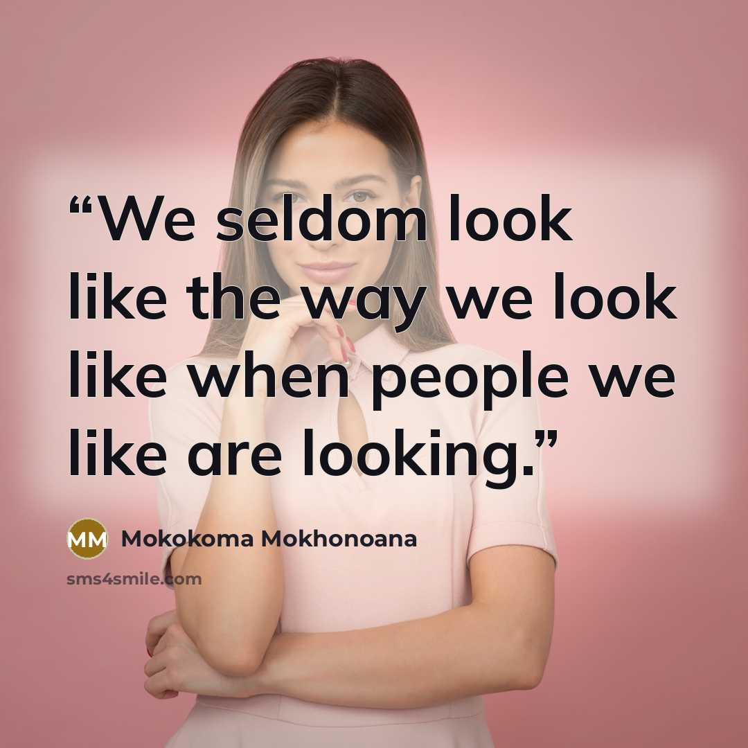 “We seldom look like the way we look like when people we like are looking.” quote by Mokokoma Mokhonoana
