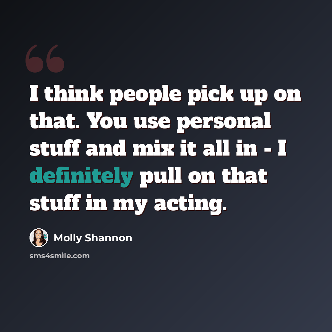 “I think people pick up on that. You use personal stuff and mix it all in - I definitely pull on that stuff in my acting.” quote by Molly Shannon