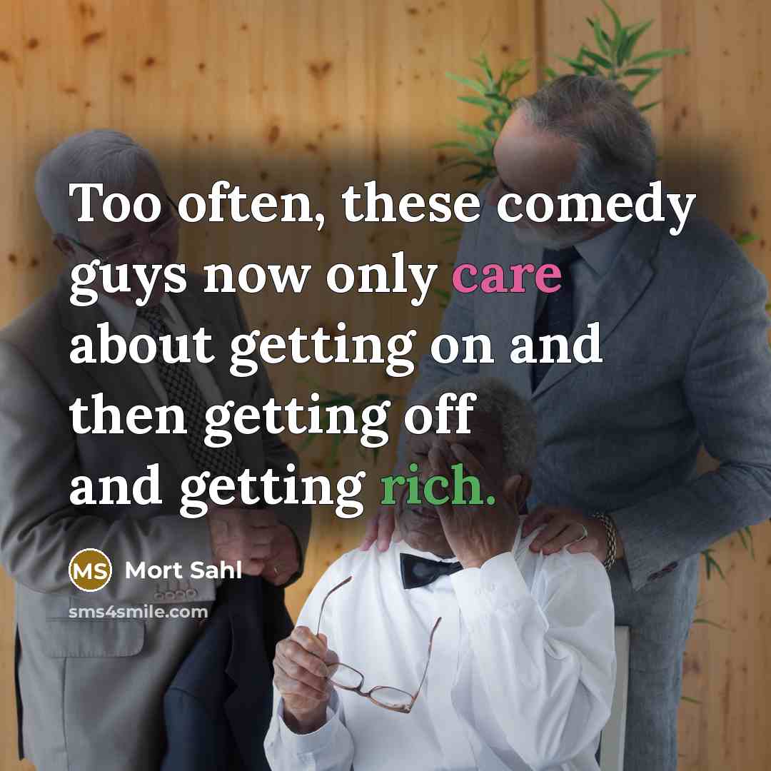 “Too often, these comedy guys now only care about getting on and then getting off and getting rich.” quote by Mort Sahl
